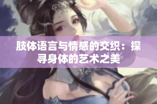 肢体语言与情感的交织：探寻身体的艺术之美