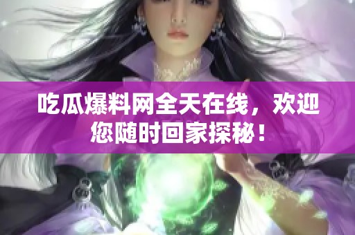 吃瓜爆料网全天在线，欢迎您随时回家探秘！