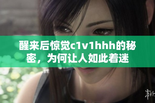 醒来后惊觉c1v1hhh的秘密，为何让人如此着迷