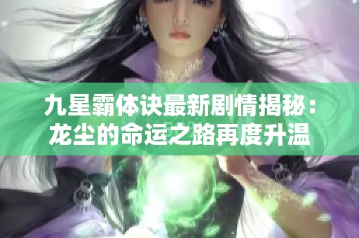 九星霸体诀最新剧情揭秘：龙尘的命运之路再度升温