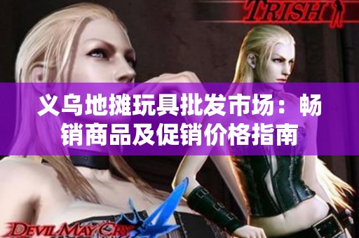 义乌地摊玩具批发市场：畅销商品及促销价格指南