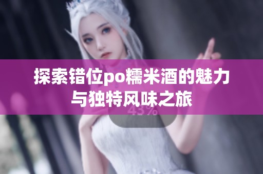探索错位po糯米酒的魅力与独特风味之旅