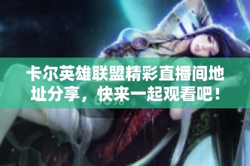 卡尔英雄联盟精彩直播间地址分享，快来一起观看吧！