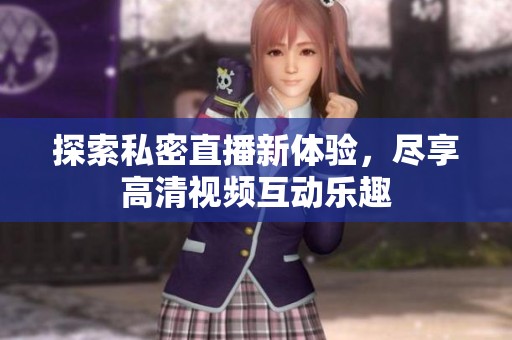 探索私密直播新体验，尽享高清视频互动乐趣