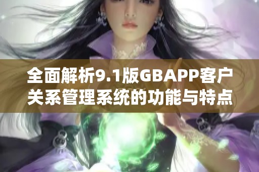 全面解析9.1版GBAPP客户关系管理系统的功能与特点