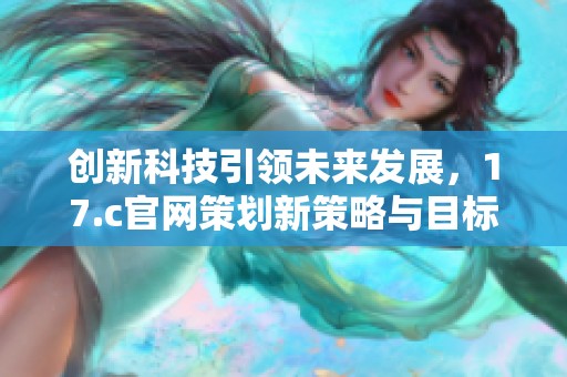 创新科技引领未来发展，17.c官网策划新策略与目标
