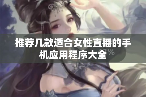 推荐几款适合女性直播的手机应用程序大全
