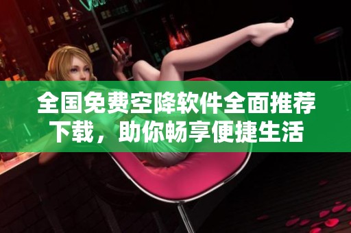全国免费空降软件全面推荐下载，助你畅享便捷生活