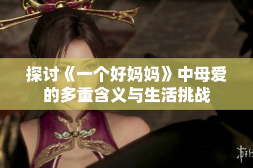探讨《一个好妈妈》中母爱的多重含义与生活挑战
