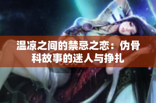 温凉之间的禁忌之恋：伪骨科故事的迷人与挣扎
