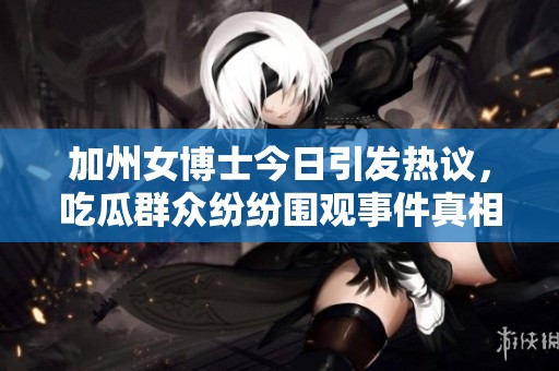 加州女博士今日引发热议，吃瓜群众纷纷围观事件真相