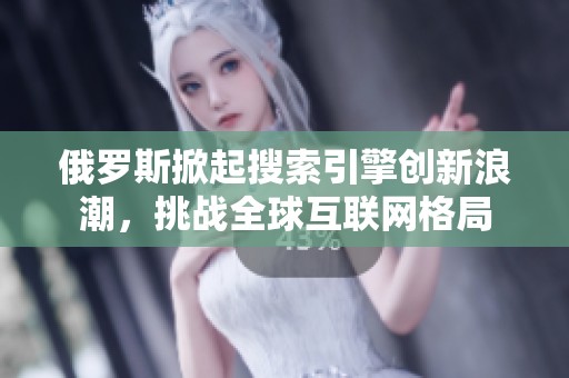 俄罗斯掀起搜索引擎创新浪潮，挑战全球互联网格局