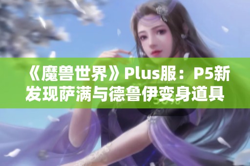 《魔兽世界》Plus服：P5新发现萨满与德鲁伊变身道具解析