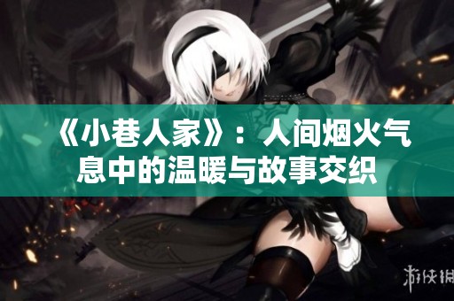 《小巷人家》：人间烟火气息中的温暖与故事交织
