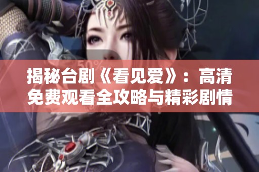 揭秘台剧《看见爱》：高清免费观看全攻略与精彩剧情分析