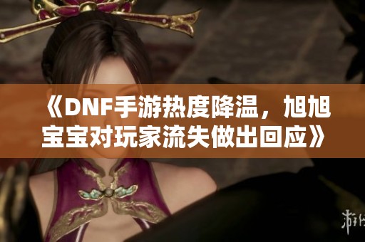 《DNF手游热度降温，旭旭宝宝对玩家流失做出回应》