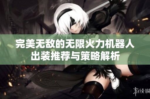 完美无敌的无限火力机器人出装推荐与策略解析