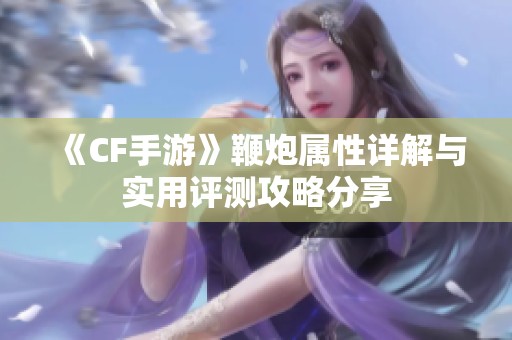 《CF手游》鞭炮属性详解与实用评测攻略分享