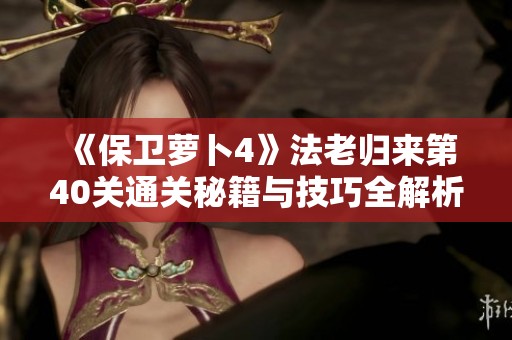 《保卫萝卜4》法老归来第40关通关秘籍与技巧全解析