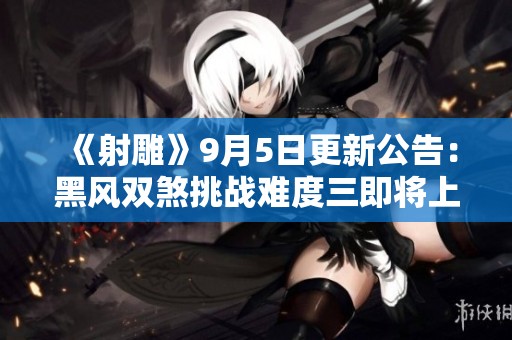 《射雕》9月5日更新公告：黑风双煞挑战难度三即将上线