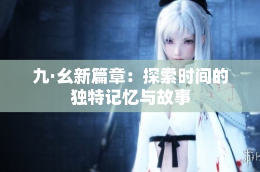 九·幺新篇章：探索时间的独特记忆与故事