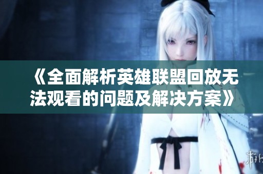 《全面解析英雄联盟回放无法观看的问题及解决方案》