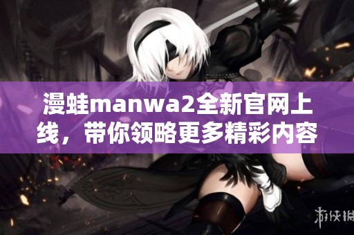 漫蛙manwa2全新官网上线，带你领略更多精彩内容与活动
