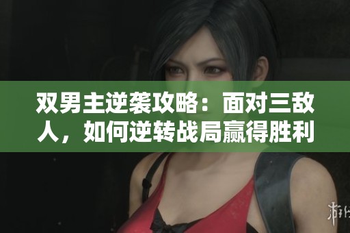 双男主逆袭攻略：面对三敌人，如何逆转战局赢得胜利