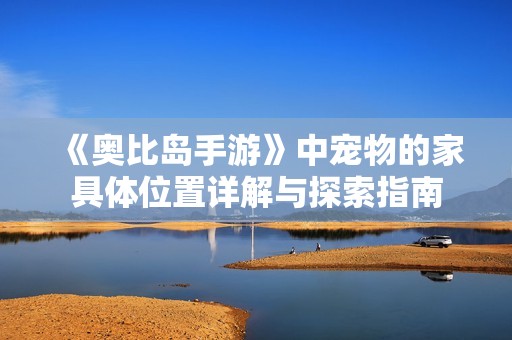 《奥比岛手游》中宠物的家具体位置详解与探索指南