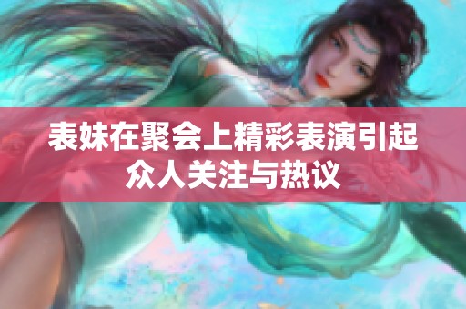 表妹在聚会上精彩表演引起众人关注与热议