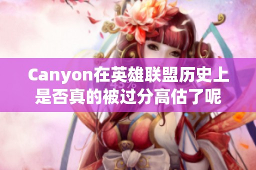 Canyon在英雄联盟历史上是否真的被过分高估了呢