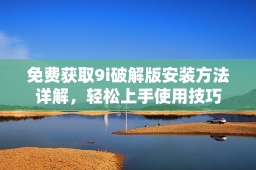 免费获取9i破解版安装方法详解，轻松上手使用技巧