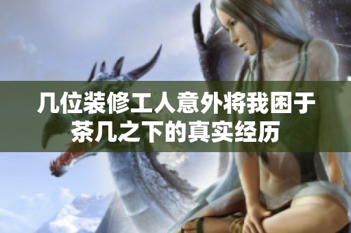 几位装修工人意外将我困于茶几之下的真实经历