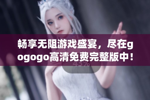 畅享无阻游戏盛宴，尽在gogogo高清免费完整版中！