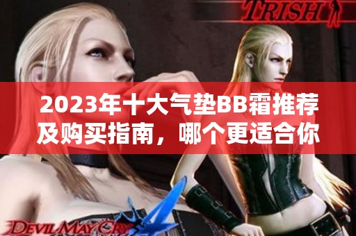 2023年十大气垫BB霜推荐及购买指南，哪个更适合你？