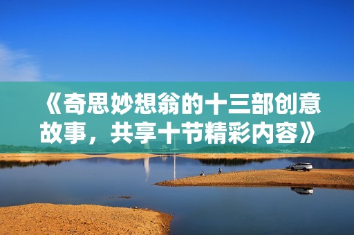 《奇思妙想翁的十三部创意故事，共享十节精彩内容》