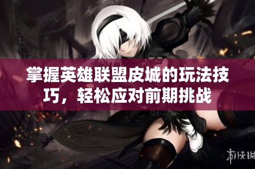 掌握英雄联盟皮城的玩法技巧，轻松应对前期挑战