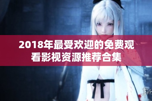 2018年最受欢迎的免费观看影视资源推荐合集