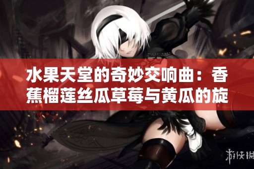 水果天堂的奇妙交响曲：香蕉榴莲丝瓜草莓与黄瓜的旋律
