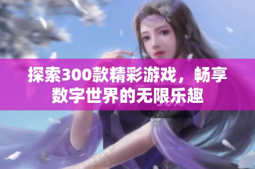 探索300款精彩游戏，畅享数字世界的无限乐趣