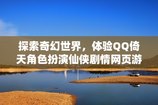 探索奇幻世界，体验QQ倚天角色扮演仙侠剧情网页游戏魅力