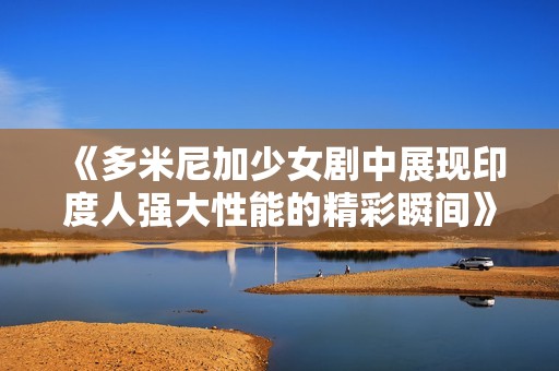 《多米尼加少女剧中展现印度人强大性能的精彩瞬间》