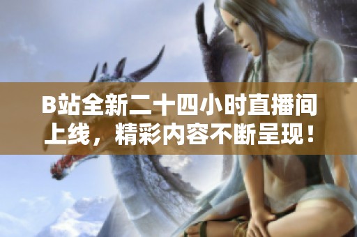 B站全新二十四小时直播间上线，精彩内容不断呈现！