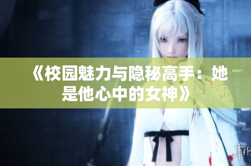 《校园魅力与隐秘高手：她是他心中的女神》