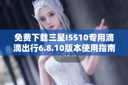 免费下载三星I5510专用滴滴出行6.8.10版本使用指南