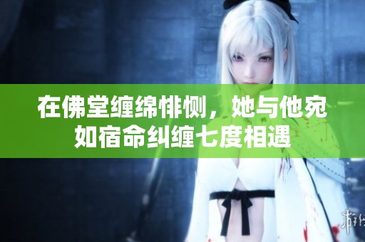 在佛堂缠绵悱恻，她与他宛如宿命纠缠七度相遇