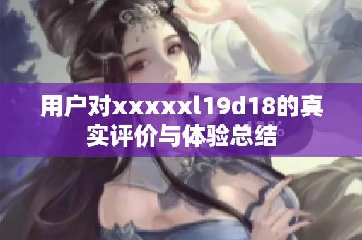 用户对xxxxxl19d18的真实评价与体验总结