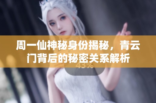 周一仙神秘身份揭秘，青云门背后的秘密关系解析