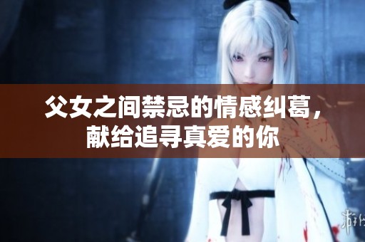 父女之间禁忌的情感纠葛，献给追寻真爱的你