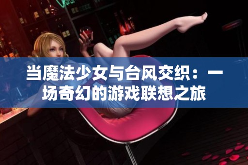 当魔法少女与台风交织：一场奇幻的游戏联想之旅